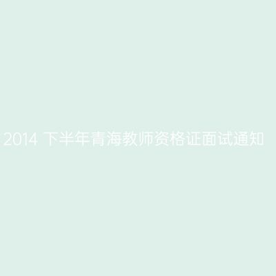 2014 下半年青海教师资格证面试通知